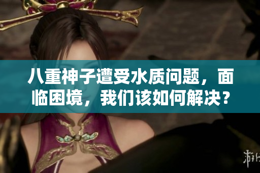 八重神子遭受水質(zhì)問題，面臨困境，我們該如何解決？