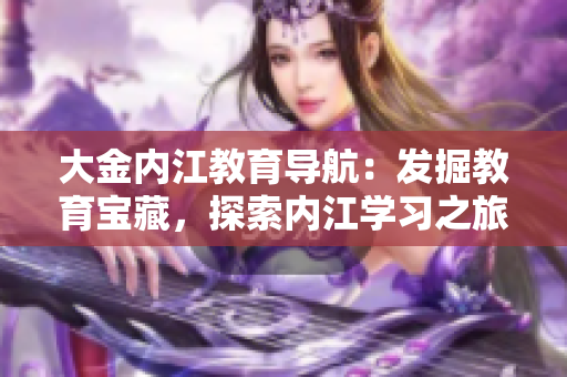 大金內(nèi)江教育導(dǎo)航：發(fā)掘教育寶藏，探索內(nèi)江學(xué)習(xí)之旅