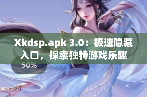 Xkdsp.apk 3.0：極速隱藏入口，探索獨特游戲樂趣