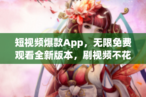 短視頻爆款A(yù)pp，無限免費觀看全新版本，刷視頻不花一分錢