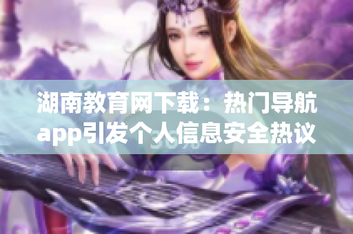 湖南教育網下載：熱門導航app引發(fā)個人信息安全熱議
