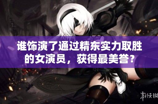 誰飾演了通過精東實力取勝的女演員，獲得最美譽？
