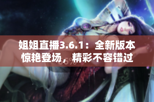 姐姐直播3.6.1：全新版本驚艷登場，精彩不容錯過