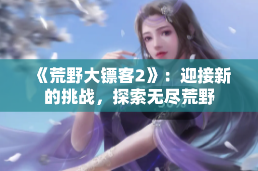 《荒野大鏢客2》：迎接新的挑戰(zhàn)，探索無盡荒野
