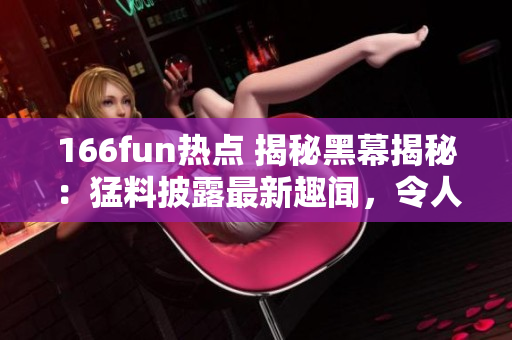 166fun熱點(diǎn) 揭秘黑幕揭秘：猛料披露最新趣聞，令人心情愉悅