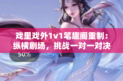 戲里戲外1v1筆趣閣重制：縱橫劇場，挑戰(zhàn)一對一對決, 筆趣閣再現(xiàn)