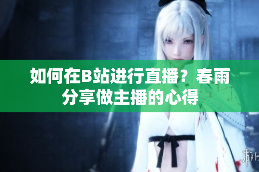 如何在B站進(jìn)行直播？春雨分享做主播的心得