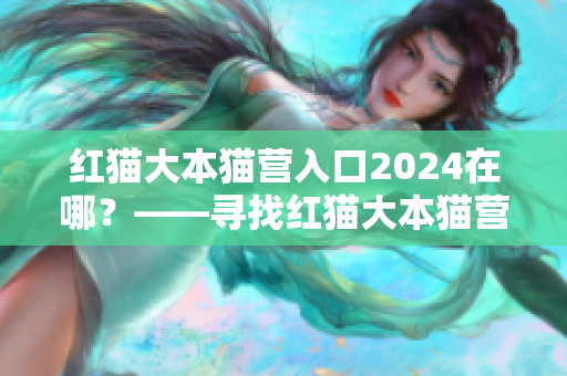 紅貓大本貓營入口2024在哪？——尋找紅貓大本貓營入口的旅程