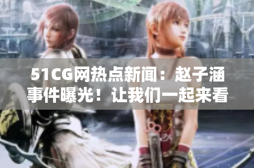 51CG網(wǎng)熱點新聞：趙子涵事件曝光！讓我們一起來看看吧
