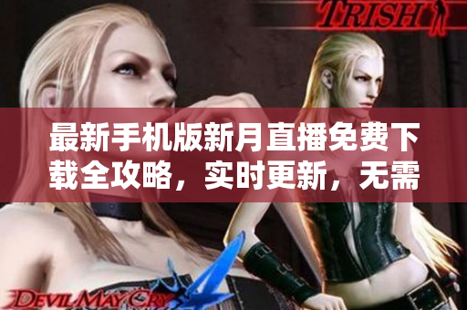 最新手機(jī)版新月直播免費(fèi)下載全攻略，實(shí)時(shí)更新，無需費(fèi)用