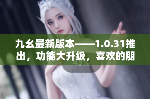 九幺最新版本——1.0.31推出，功能大升級(jí)，喜歡的朋友們趕緊來體驗(yàn)吧！