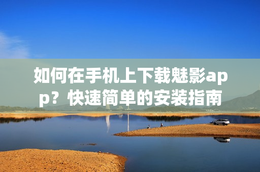 如何在手機(jī)上下載魅影app？快速簡單的安裝指南