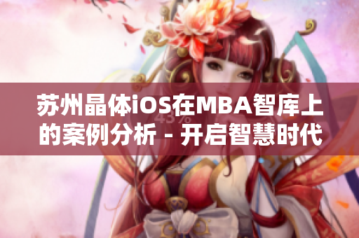 蘇州晶體iOS在MBA智庫(kù)上的案例分析 - 開啟智慧時(shí)代的通往成功之路