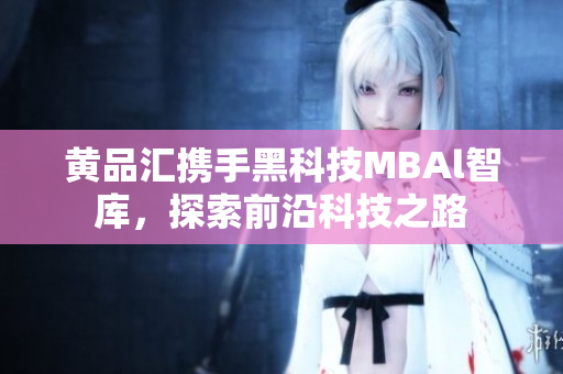 黃品匯攜手黑科技MBAl智庫，探索前沿科技之路
