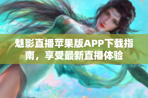 魅影直播蘋果版APP下載指南，享受最新直播體驗