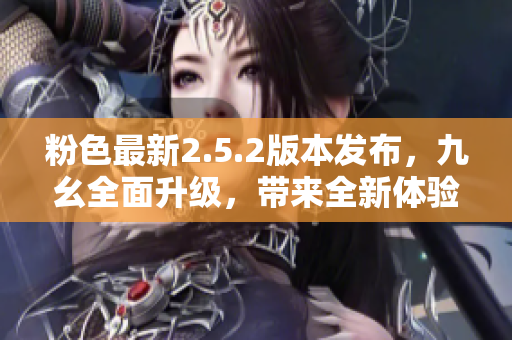 粉色最新2.5.2版本發(fā)布，九幺全面升級(jí)，帶來全新體驗(yàn)