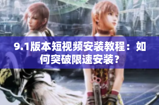 9.1版本短視頻安裝教程：如何突破限速安裝？