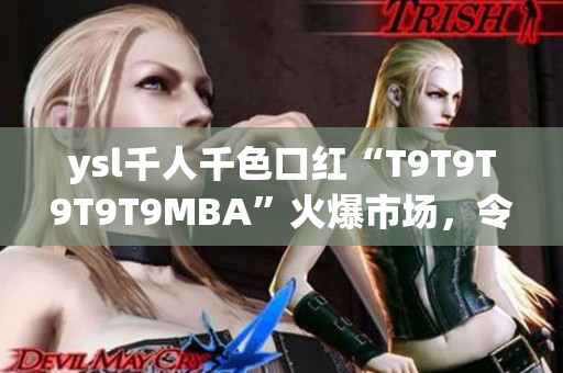 ysl千人千色口紅“T9T9T9T9T9MBA”火爆市場，令無數(shù)女性心動