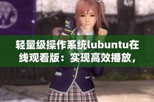 輕量級(jí)操作系統(tǒng)lubuntu在線觀看版：實(shí)現(xiàn)高效播放，提升使用體驗(yàn)