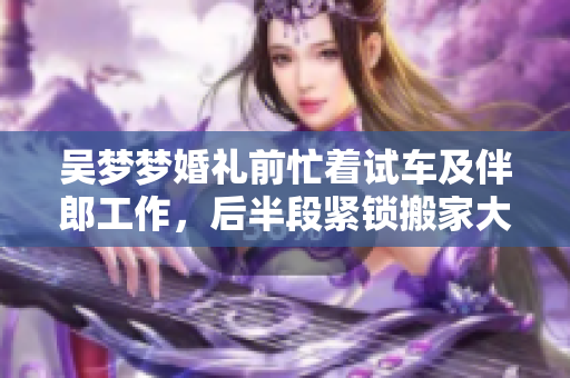 吳夢夢婚禮前忙著試車及伴郎工作，后半段緊鎖搬家大忙!