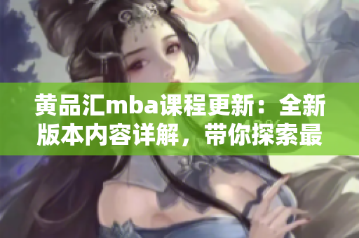 黃品匯mba課程更新：全新版本內容詳解，帶你探索最新商業(yè)管理趨勢