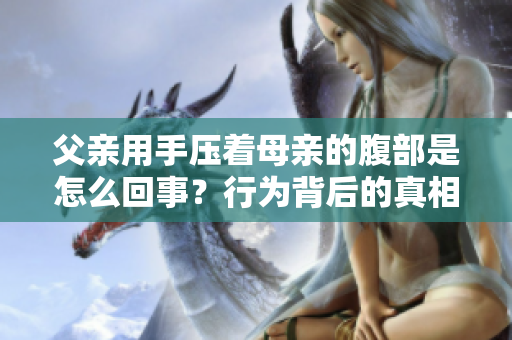 父親用手壓著母親的腹部是怎么回事？行為背后的真相與影響