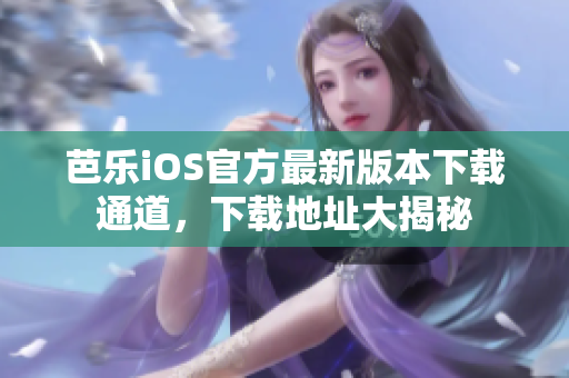 芭樂iOS官方最新版本下載通道，下載地址大揭秘