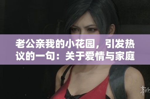 老公親我的小花園，引發(fā)熱議的一句：關于愛情與家庭的深度思考