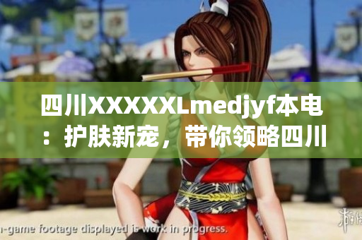 四川XXXXXLmedjyf本電：護膚新寵，帶你領略四川本土美妝魅力