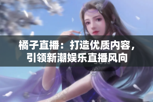 橘子直播：打造優(yōu)質內容，引領新潮娛樂直播風向