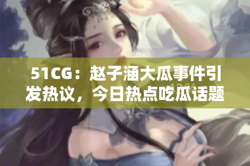 51CG：趙子涵大瓜事件引發(fā)熱議，今日熱點吃瓜話題