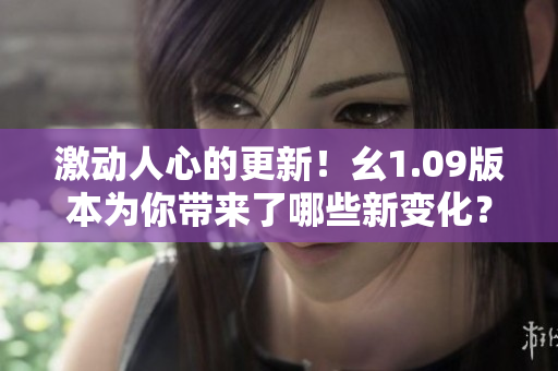 激動人心的更新！幺1.09版本為你帶來了哪些新變化？