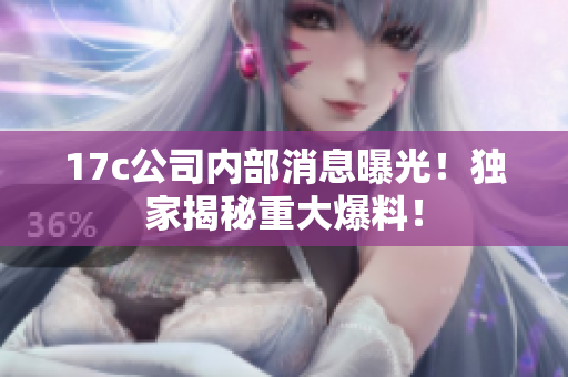 17c公司內(nèi)部消息曝光！獨家揭秘重大爆料！