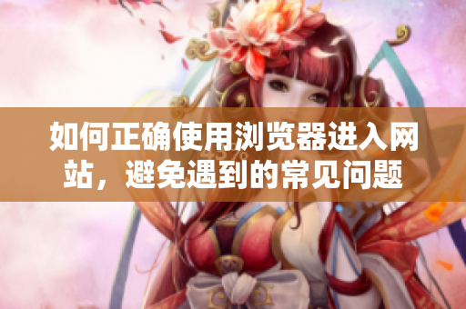 如何正確使用瀏覽器進入網(wǎng)站，避免遇到的常見問題
