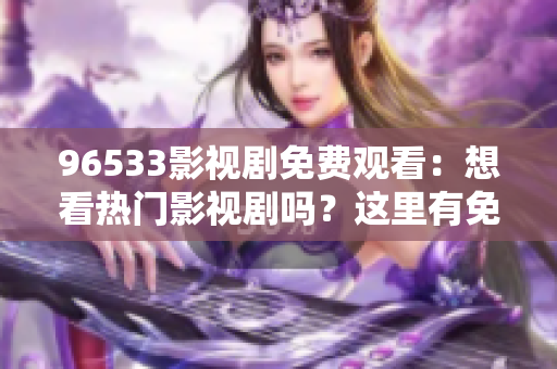96533影視劇免費觀看：想看熱門影視劇嗎？這里有免費高清在線觀看的方法！