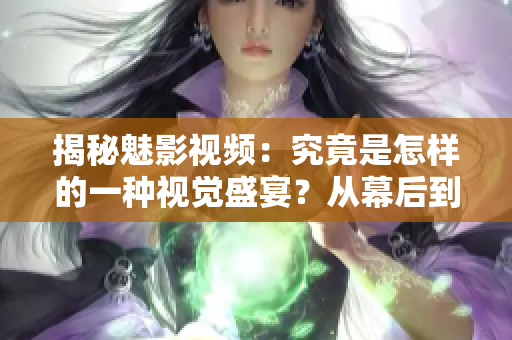 揭秘魅影視頻：究竟是怎樣的一種視覺盛宴？從幕后到幕前，一探究竟！
