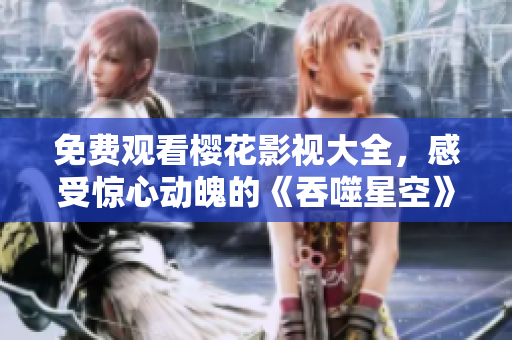 免費觀看櫻花影視大全，感受驚心動魄的《吞噬星空》劇情