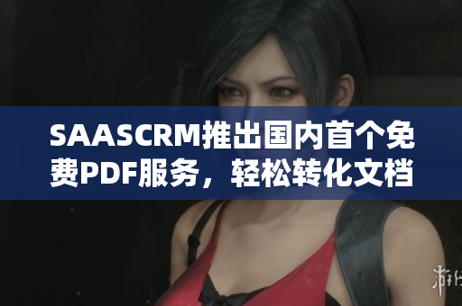 SAASCRM推出國內(nèi)首個(gè)免費(fèi)PDF服務(wù)，輕松轉(zhuǎn)化文檔格式