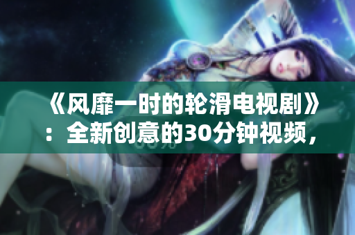 《風(fēng)靡一時(shí)的輪滑電視劇》：全新創(chuàng)意的30分鐘視頻，讓你感受到緊張刺激的輪滑文化。