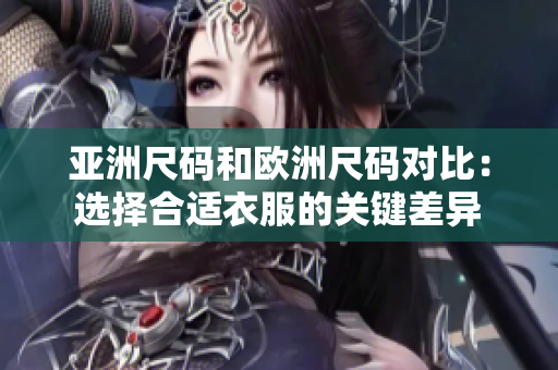 亞洲尺碼和歐洲尺碼對比：選擇合適衣服的關(guān)鍵差異