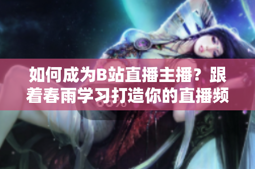 如何成為B站直播主播？跟著春雨學習打造你的直播頻道