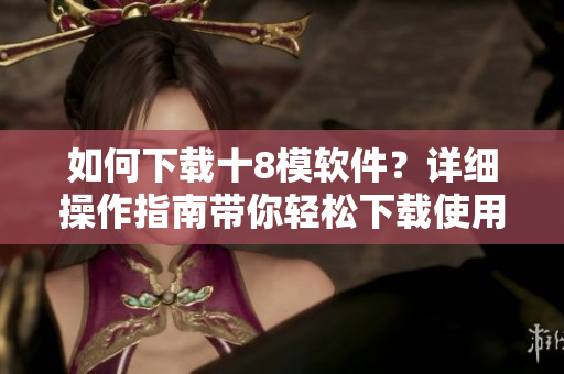 如何下載十8模軟件？詳細(xì)操作指南帶你輕松下載使用