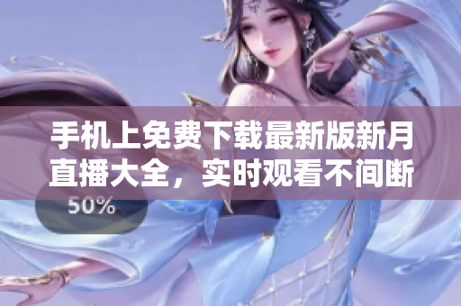 手機上免費下載最新版新月直播大全，實時觀看不間斷
