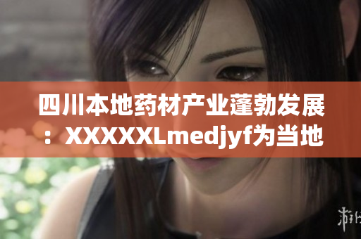 四川本地藥材產(chǎn)業(yè)蓬勃發(fā)展：XXXXXLmedjyf為當(dāng)?shù)蒯t(yī)療保健帶來(lái)新活力