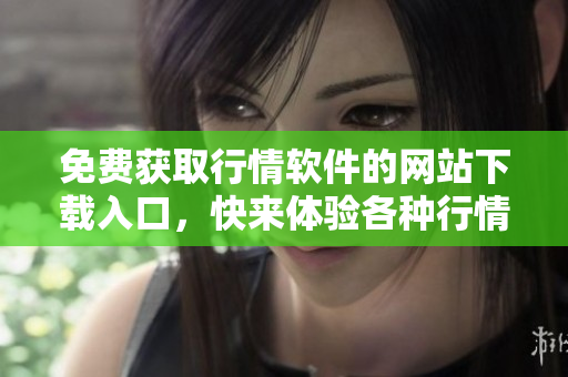 免費(fèi)獲取行情軟件的網(wǎng)站下載入口，快來體驗(yàn)各種行情服務(wù)！
