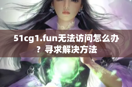 51cg1.fun無法訪問怎么辦？尋求解決方法
