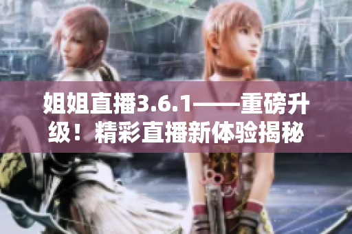 姐姐直播3.6.1——重磅升級(jí)！精彩直播新體驗(yàn)揭秘
