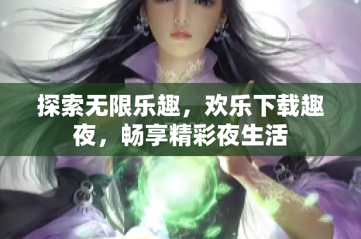 探索無(wú)限樂趣，歡樂下載趣夜，暢享精彩夜生活