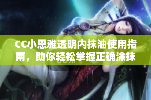 CC小恩雅透明內(nèi)抹油使用指南，助你輕松掌握正確涂抹方法