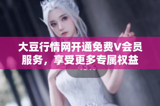 大豆行情網(wǎng)開通免費V會員服務(wù)，享受更多專屬權(quán)益